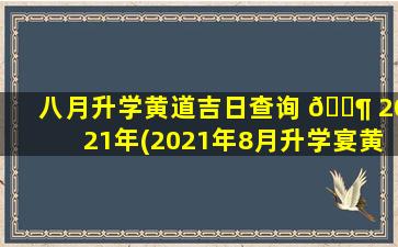 八月升学黄道吉日查询 🐶 2021年(2021年8月升学宴黄道吉日)